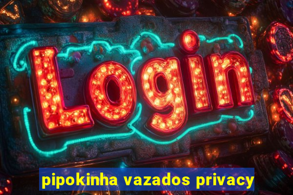 pipokinha vazados privacy