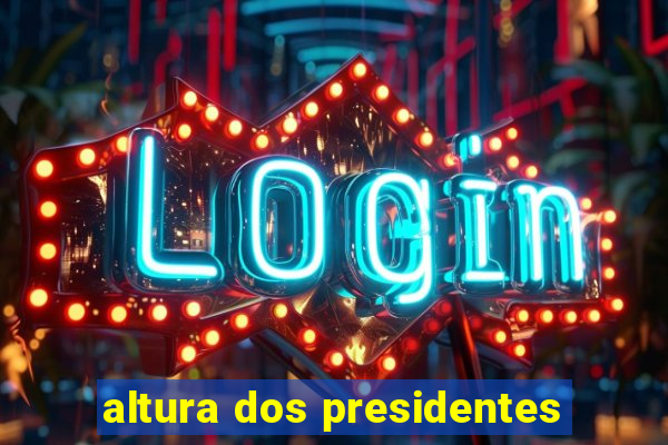 altura dos presidentes