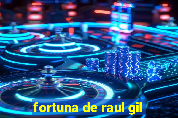 fortuna de raul gil