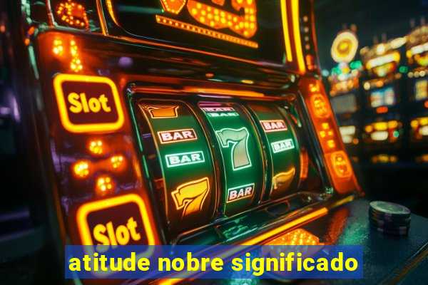 atitude nobre significado